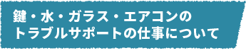 鍵・水・ガラスのトラブルサポートの仕事について